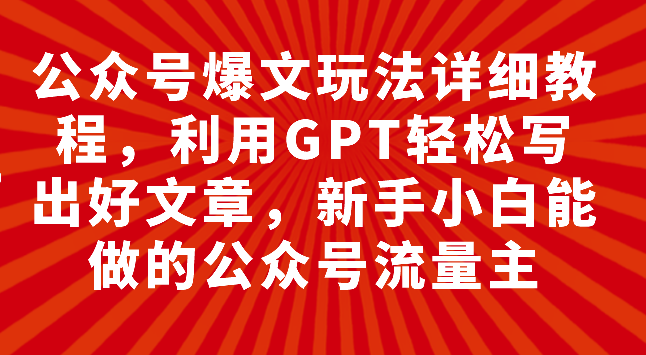 （7746期）公众号爆文玩法详细教程，利用GPT轻松写出好文章，新手小白能做的公众号…-副业项目资源网