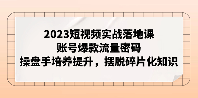 （7757期）2023短视频实战落地课，账号爆款流量密码，操盘手培养提升，摆脱碎片化知识-副业项目资源网