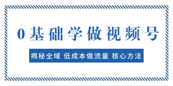 （7784期）0基础学做视频号：揭秘全域 低成本做流量 核心方法  快速出爆款 轻松变现-副业项目资源网