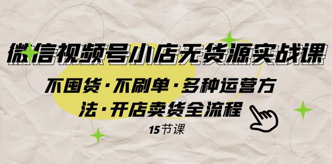 （7779期）微信视频号小店无货源实战 不囤货·不刷单·多种运营方法·开店卖货全流程-副业项目资源网