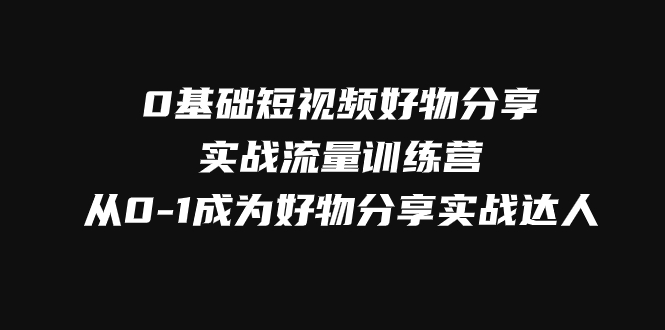 （7792期）0基础短视频好物分享实战流量训练营，从0-1成为好物分享实战达人-副业项目资源网