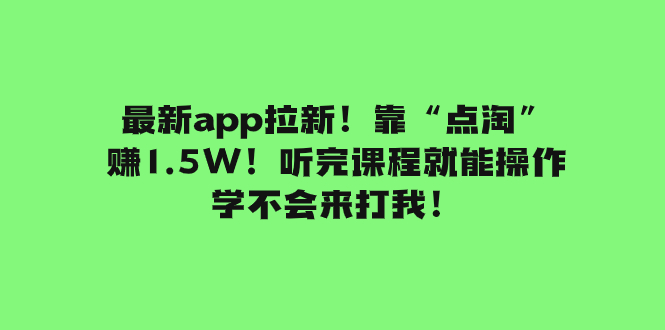 （7787期）最新app拉新！靠“点淘”赚1.5W！听完课程就能操作！学不会来打我！-副业项目资源网