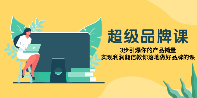 （7778期）超级/品牌课，3步引爆你的产品销量，实现利润翻倍教你落地做好品牌的课-副业项目资源网