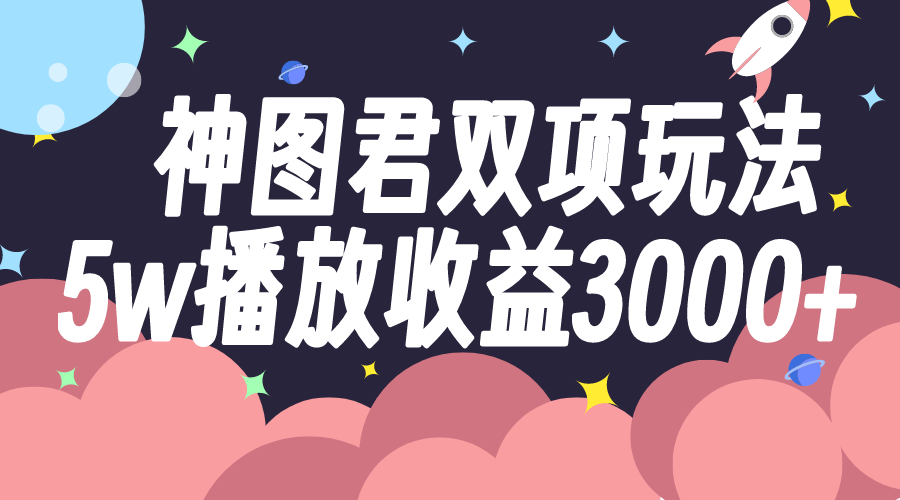 （7870期）神图君双项玩法5w播放收益3000+-副业项目资源网