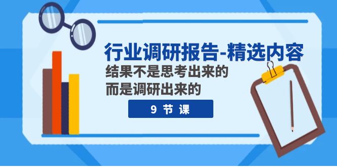 （7852期）行业调研报告-精选内容：结果不是思考出来的 而是调研出来的（9节课）-副业项目资源网