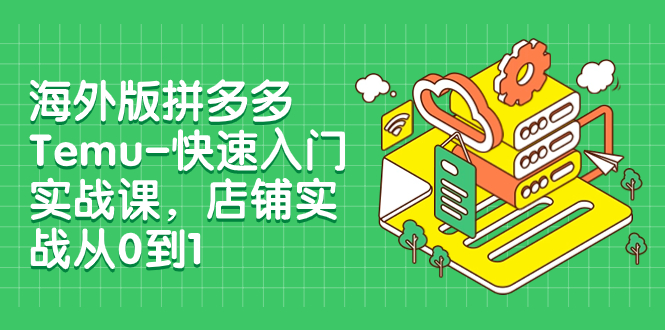 （7876期）海外版拼多多Temu-快速入门实战课，店铺实战从0到1（12节课）-副业项目资源网