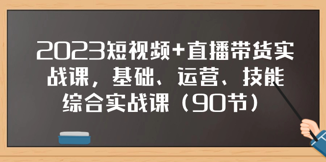 （7923期）2023短视频+直播带货实战课，基础、运营、技能综合实操课（90节）-副业项目资源网