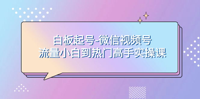 （7955期）白板起号-微信视频号流量小白到热门高手实操课-副业项目资源网