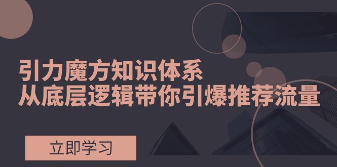 （7950期）引力魔方知识体系，从底层逻辑带你引爆荐推流量！-副业项目资源网