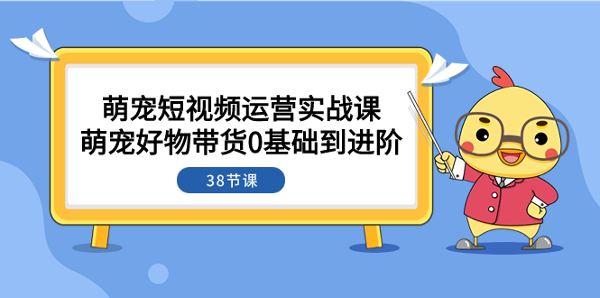 （7915期）萌宠·短视频运营实战课：萌宠好物带货0基础到进阶（38节课）-副业项目资源网