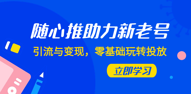 （7925期）随心推-助力新老号，引流与变现，零基础玩转投放（7节课）-副业项目资源网