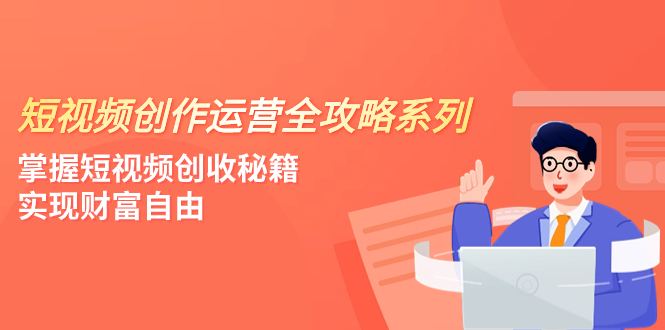 （7924期）短视频创作运营-全攻略系列，掌握短视频创收秘籍，实现财富自由（4节课）-副业项目资源网