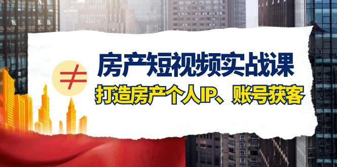 （7963期）房产-短视频实战课，打造房产个人IP、账号获客（41节课）-副业项目资源网