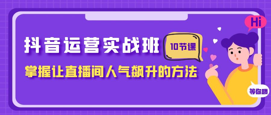 （7959期）抖音运营实战班，掌握让直播间人气飙升的方法（10节课）-副业项目资源网