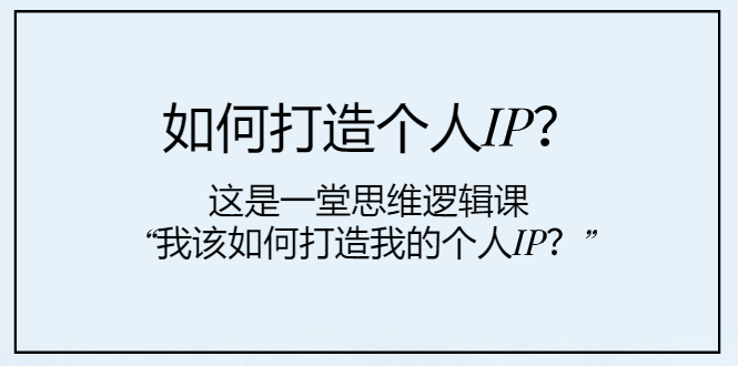 （7949期）如何打造个人IP？这是一堂思维逻辑课“我该如何打造我的个人IP？”-副业项目资源网