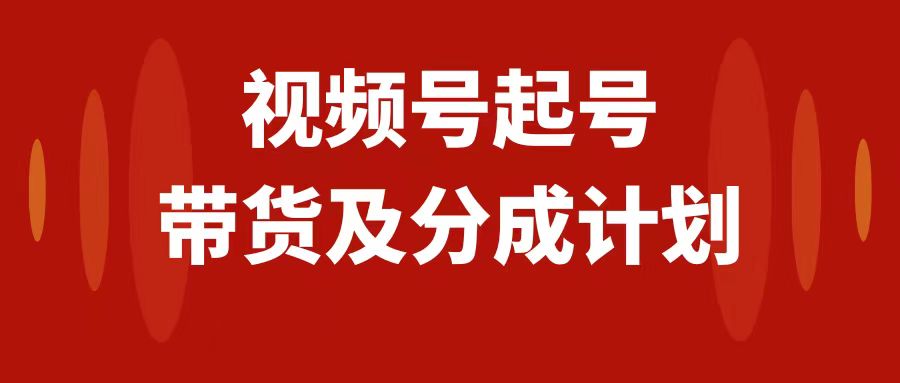 （7944期）视频号快速起号，分成计划及带货，0-1起盘、运营、变现玩法，日入1000+-副业项目资源网