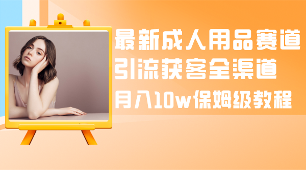 （8309期）最新成人用品赛道引流获客全渠道，月入10w保姆级教程-副业项目资源网