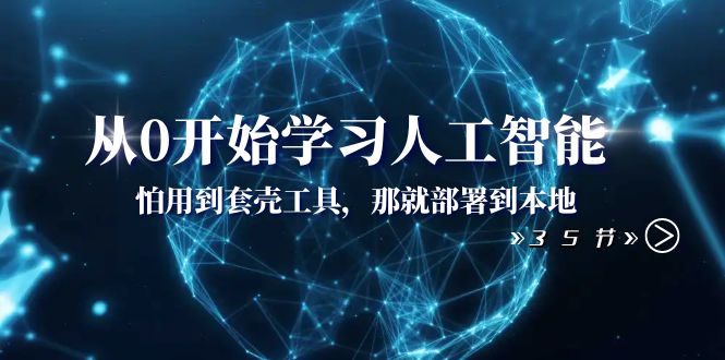 （8307期）从0开始学习人工智能：怕用到套壳工具，那就部署到本地（35节课）-副业项目资源网