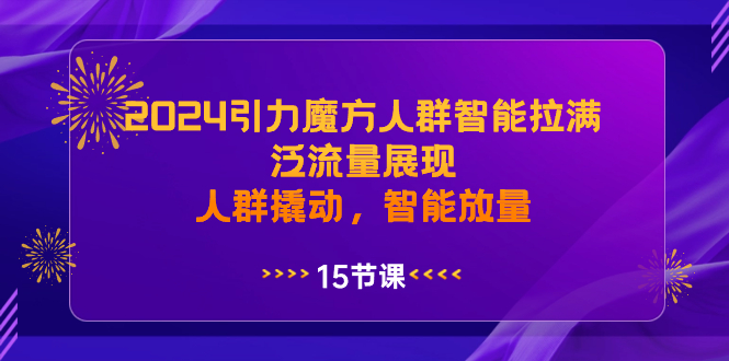 （8736期）2024引力魔方人群智能拉满，泛流量展现，人群撬动，智能放量-副业项目资源网