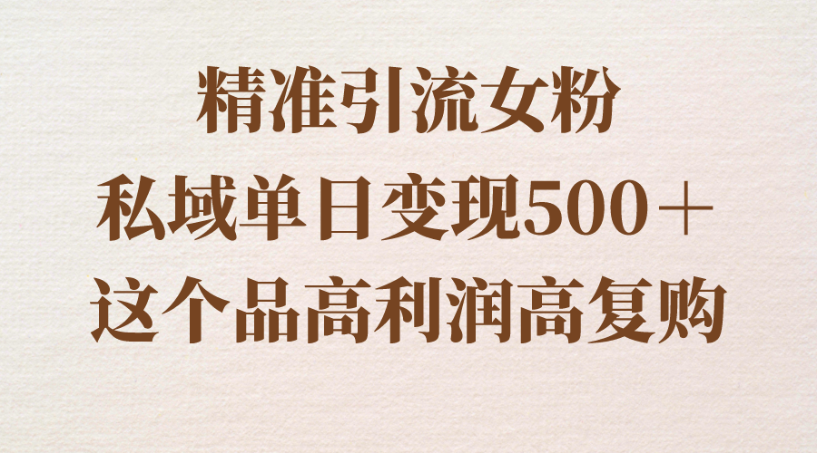 （8742期）精准引流女粉，私域单日变现500＋，高利润高复购，保姆级实操教程分享-副业项目资源网