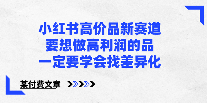 （8738期）小红书高价品新赛道，要想做高利润的品，一定要学会找差异化【某付费文章】-副业项目资源网