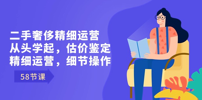 （8774期）二手奢侈精细运营从头学起，估价鉴定，精细运营，细节操作（58节）-副业项目资源网