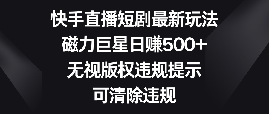 （8772期）快手直播短剧最新玩法，磁力巨星日赚500+，无视版权违规提示，可清除违规-副业项目资源网