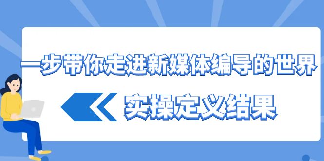 （8762期）一步带你走进 新媒体编导的世界，实操定义结果（17节课）-副业项目资源网