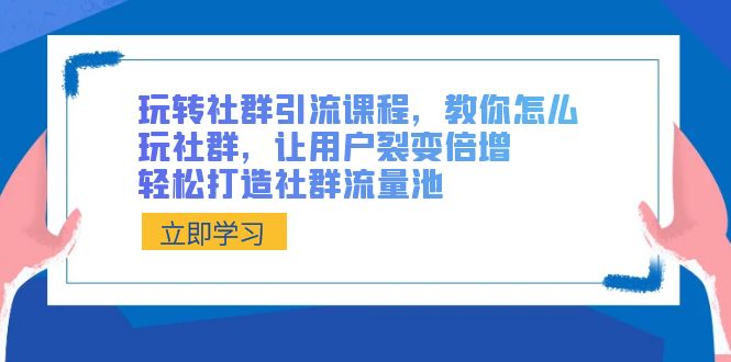 （8821期）玩转社群 引流课程，教你怎么玩社群，让用户裂变倍增，轻松打造社群流量池-副业项目资源网