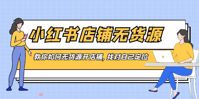 （8822期）小红书店铺-无货源，教你如何无货源开店铺，找对自己定位-副业项目资源网