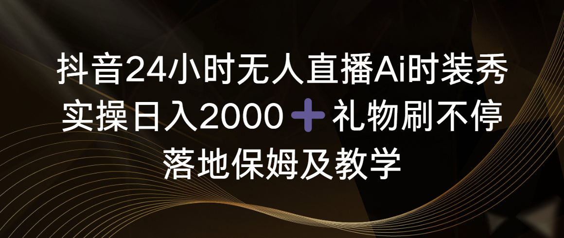 （8831期）抖音24小时无人直播Ai时装秀，实操日入2000+，礼物刷不停，落地保姆及教学-副业项目资源网