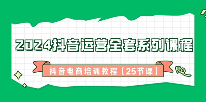 （8864期）2024抖音运营全套系列课程-抖音电商培训教程（25节课）-副业项目资源网