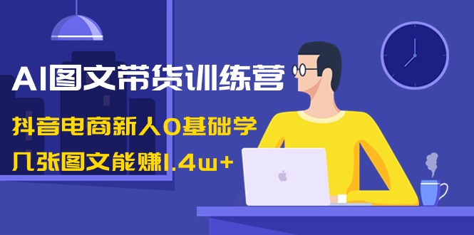 （8841期）AI图文带货训练营：抖音电商新人0基础学，几张图文能赚1.4w+-副业项目资源网