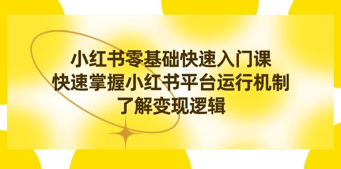 （8853期）小红书0基础快速入门课，快速掌握小红书平台运行机制，了解变现逻辑-副业项目资源网