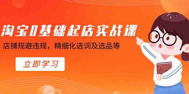 （8875期）淘宝0基础起店实操课，店铺规避违规，精细化选词及选品等-副业项目资源网