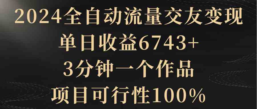 （8880期）2024全自动流量交友变现，单日收益6743+，3分钟一个作品，项目可行性100%-副业项目资源网