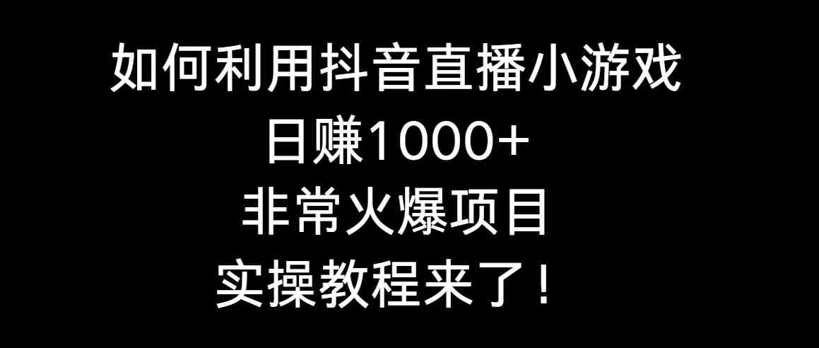 （8870期）如何利用抖音直播小游戏日赚1000+，非常火爆项目，实操教程来了！-副业项目资源网