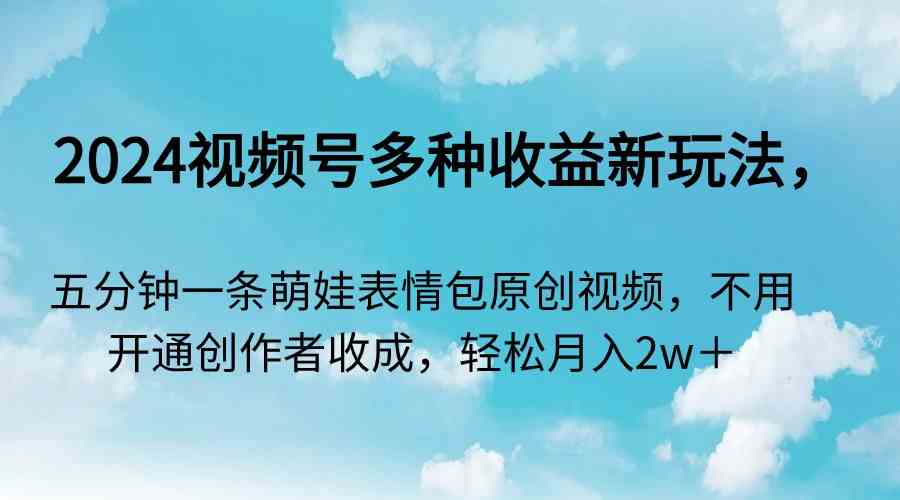 （9073期）2024视频号多种收益新玩法，五分钟一条萌娃表情包原创视频，不用开通创…-副业项目资源网