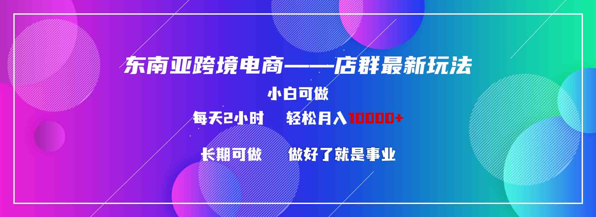 （9060期）东南亚跨境电商店群新玩法2—小白每天两小时 轻松10000+-副业项目资源网