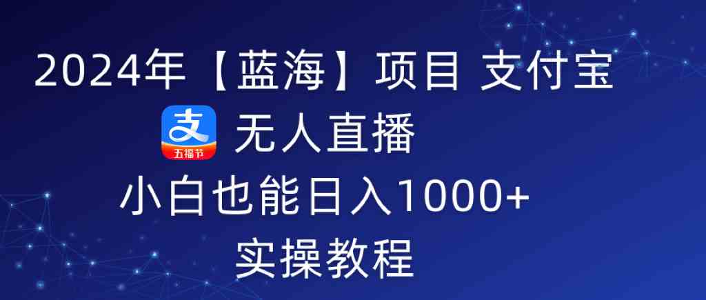 （9084期）2024年【蓝海】项目 支付宝无人直播 小白也能日入1000+  实操教程-副业项目资源网