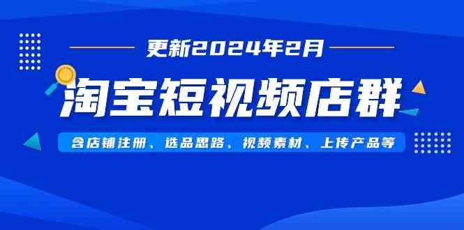 （9067期）淘宝短视频店群（更新2024年2月）含店铺注册、选品思路、视频素材、上传…-副业项目资源网