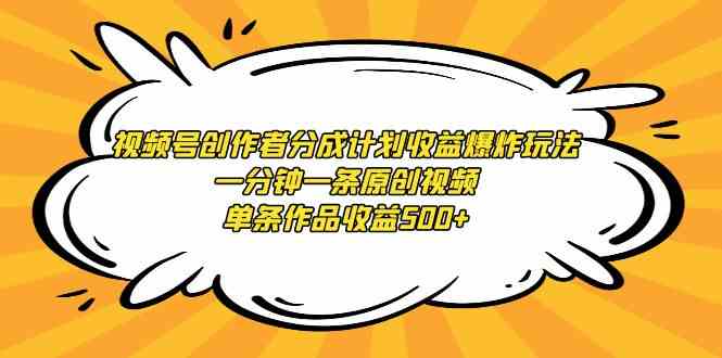 （9107期）视频号创作者分成计划收益爆炸玩法，一分钟一条原创视频，单条作品收益500+-副业项目资源网