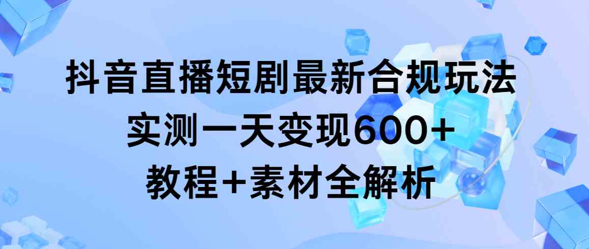 （9113期）抖音直播短剧最新合规玩法，实测一天变现600+，教程+素材全解析-副业项目资源网