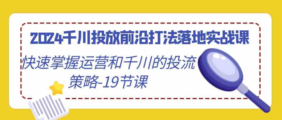 （9123期）2024千川投放前沿打法落地实战课，快速掌握运营和千川的投流策略-19节课-副业项目资源网