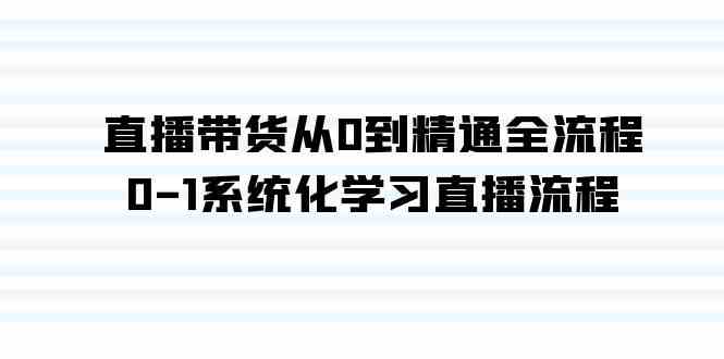 （9105期）直播带货从0到精通全流程，0-1系统化学习直播流程（35节课）-副业项目资源网