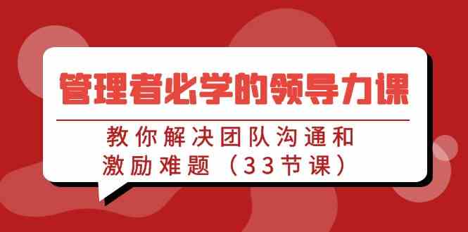 （9124期）管理者必学的领导力课：教你解决团队沟通和激励难题（33节课）-副业项目资源网