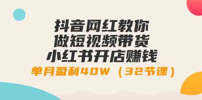 （9135期）抖音网红教你做短视频带货+小红书开店赚钱，单月盈利40W（32节课）-副业项目资源网