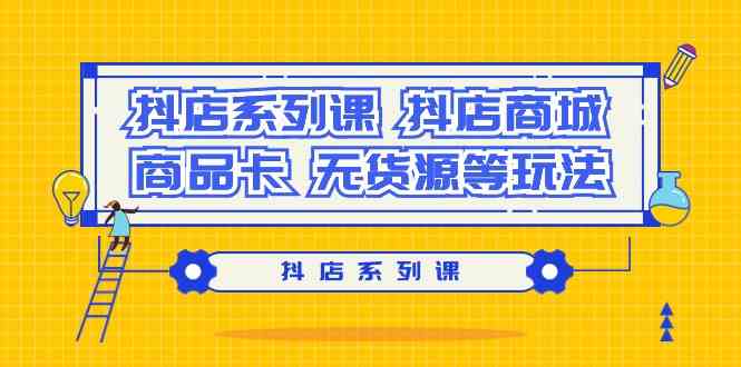 （9231期）抖店系列课，​抖店商城、商品卡、无货源等玩法-副业项目资源网