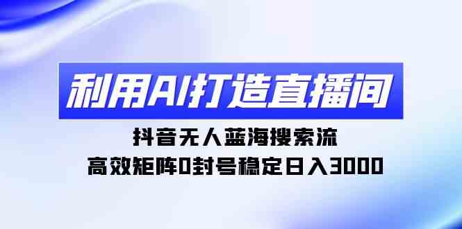 （9210期）利用AI打造直播间，抖音无人蓝海搜索流，高效矩阵0封号稳定日入3000-副业项目资源网