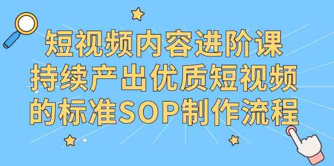 （9232期）短视频内容进阶课，持续产出优质短视频的标准SOP制作流程-副业项目资源网